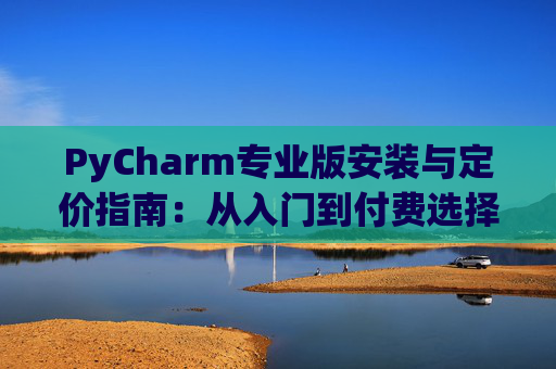 PyCharm专业版安装与定价指南：从入门到付费选择