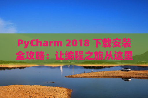 PyCharm 2018 下载安装全攻略：让编程之旅从这里开始