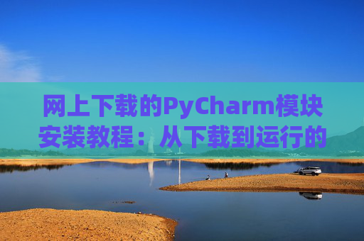 网上下载的PyCharm模块安装教程：从下载到运行的全流程